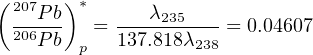 (     ) *
  207Pb-  = ----λ235--- = 0.04607
  206Pb  p  137.818λ238
                                                           
                                                           
