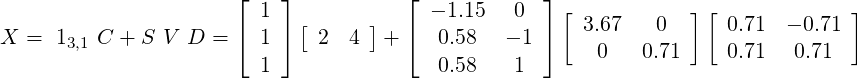       ⌊    ⌋   ⌊    ⌋
     1  [  ] - 1.15   0    [ 3.67    0  ][ 0.71  - 0.71 ]
X =  13,1 C + S V D = ⌈  1 ⌉  2  4   + ⌈  0.58   - 1 ⌉    0   0.71    0.71   0.71
     1    0.58    1
 